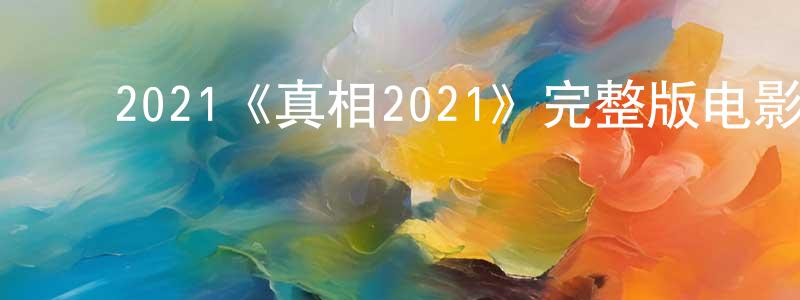 ﻿陈海挺发布﻿2021《真相2021》完整版电影/在线观看/百度云-美剧天堂